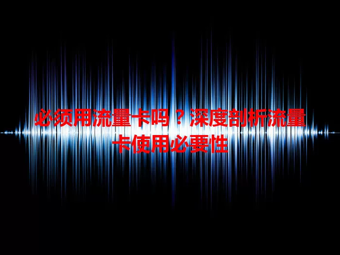 必须用流量卡吗?深度剖析流量卡使用必要性