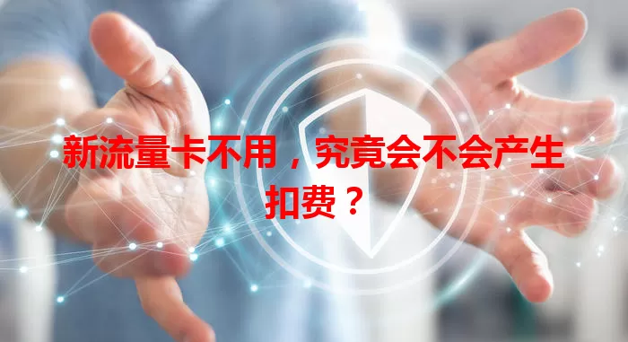 新流量卡不用,究竟会不会产生扣费?