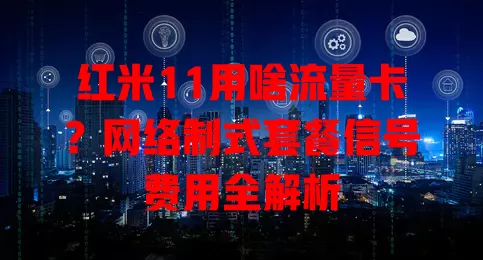 红米11用啥流量卡?网络制式套餐信号费用全解析