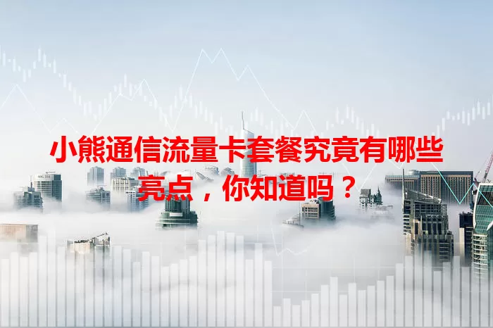 小熊通信流量卡套餐究竟有哪些亮点,你知道吗?