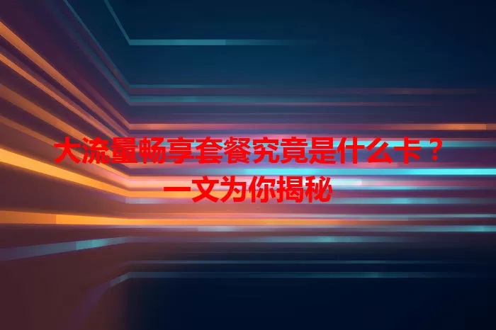 大流量畅享套餐究竟是什么卡?一文为你揭秘