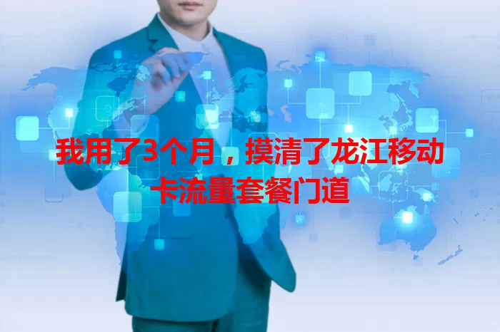 我用了3个月,摸清了龙江移动卡流量套餐门道