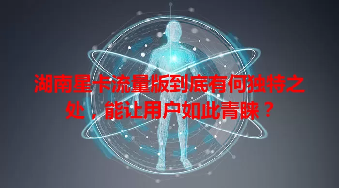 湖南星卡流量版到底有何独特之处,能让用户如此青睐?