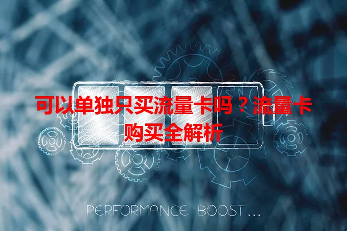 可以单独只买流量卡吗?流量卡购买全解析