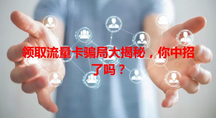 领取流量卡骗局大揭秘,你中招了吗?