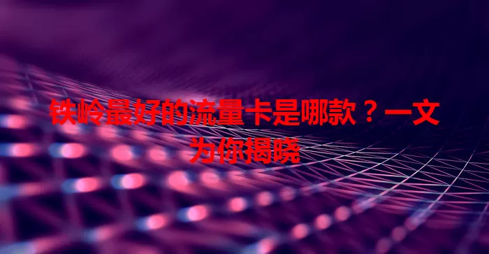 铁岭最好的流量卡是哪款?一文为你揭晓