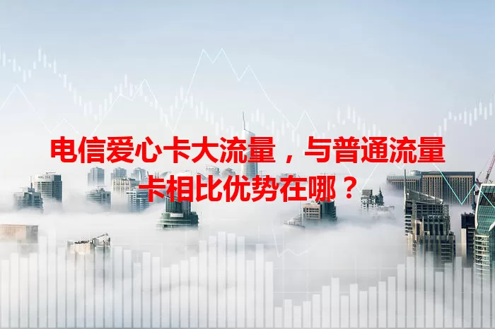 电信爱心卡大流量,与普通流量卡相比优势在哪?