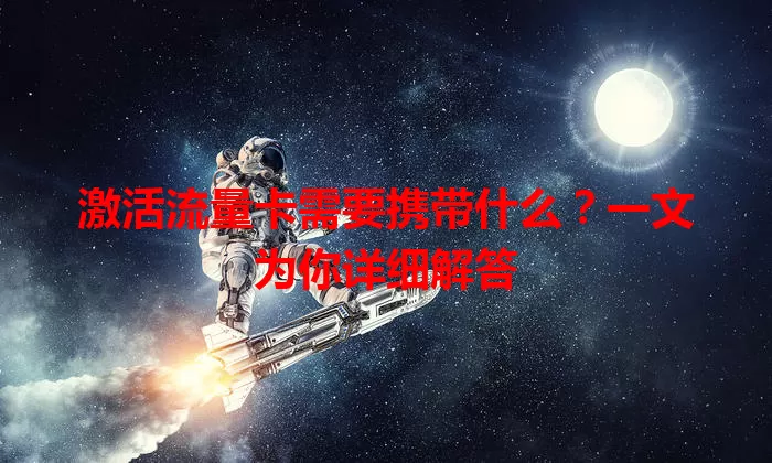 激活流量卡需要携带什么?一文为你详细解答