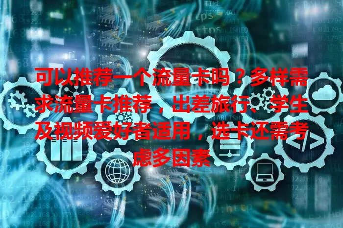 可以推荐一个流量卡吗?多样需求流量卡推荐,出差旅行、学生及视频爱好者适用,选卡还需考虑多因素