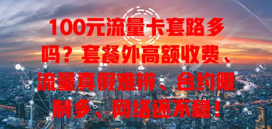 100元流量卡套路多吗?套餐外高额收费、流量真假难辨、合约限制多、网络还不稳!