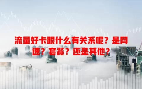 流量好卡跟什么有关系呢？是网速？套餐？还是其他？
