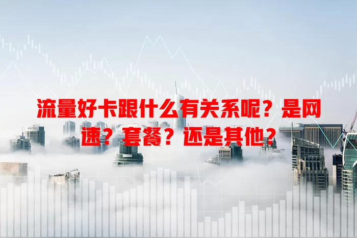 流量好卡跟什么有关系呢?是网速?套餐?还是其他?