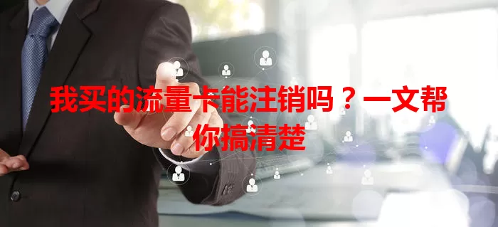 我买的流量卡能注销吗?一文帮你搞清楚