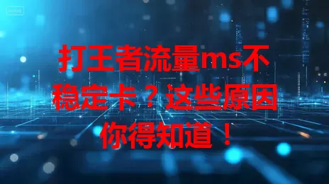 打王者流量ms不稳定卡?这些原因你得知道!