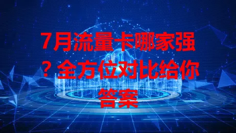 7月流量卡哪家强?全方位对比给你答案