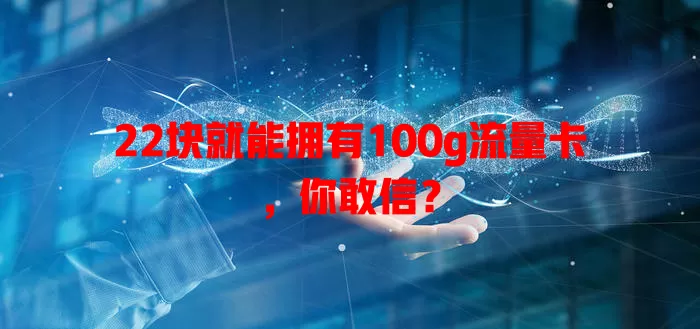 22块就能拥有100g流量卡,你敢信?