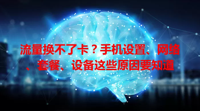 流量换不了卡?手机设置、网络、套餐、设备这些原因要知道