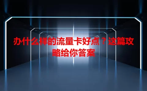 办什么样的流量卡好点？这篇攻略给你答案