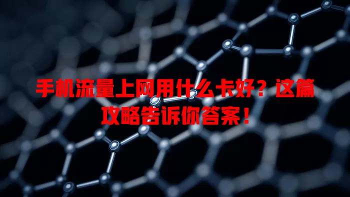 手机流量上网用什么卡好?这篇攻略告诉你答案!