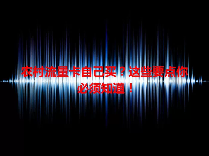 农村流量卡自己买?这些要点你必须知道!