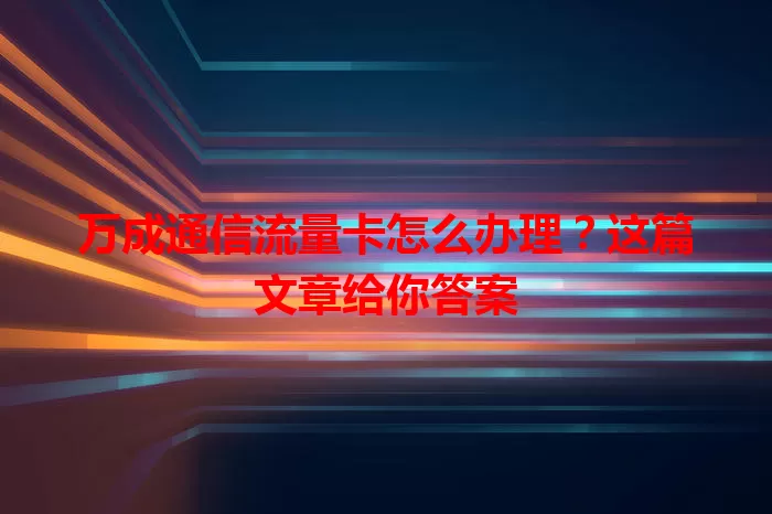 万成通信流量卡怎么办理?这篇文章给你答案