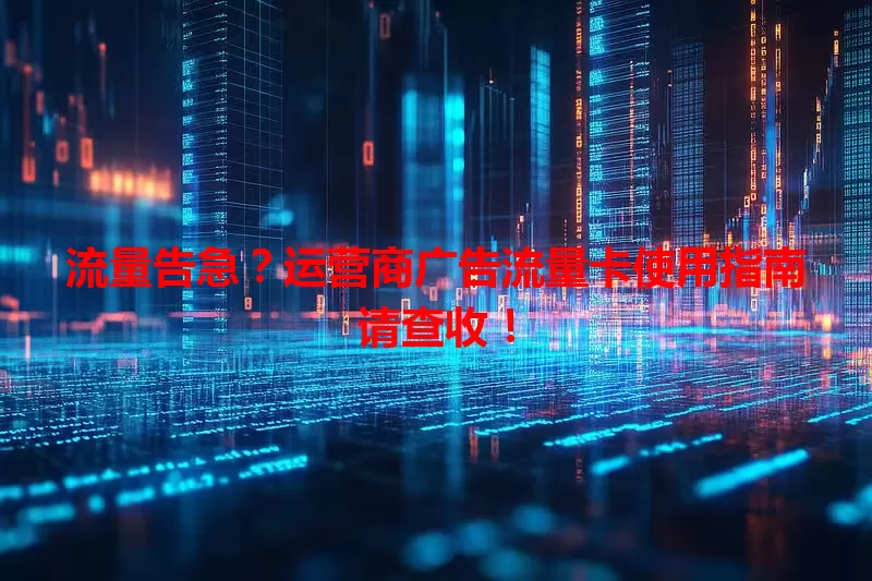 流量告急?运营商广告流量卡使用指南请查收!