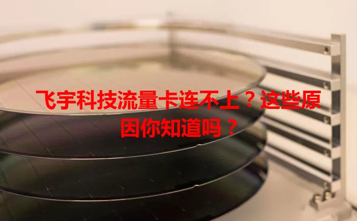 飞宇科技流量卡连不上?这些原因你知道吗?
