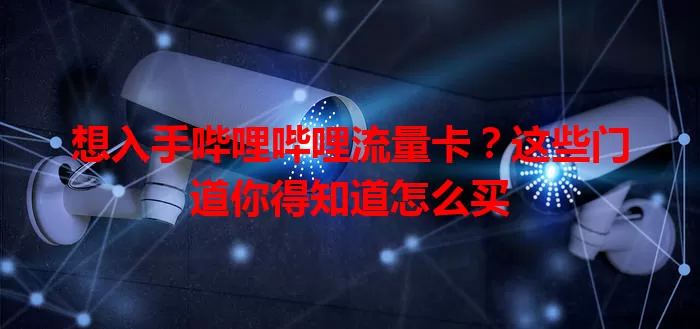 想入手哔哩哔哩流量卡?这些门道你得知道怎么买