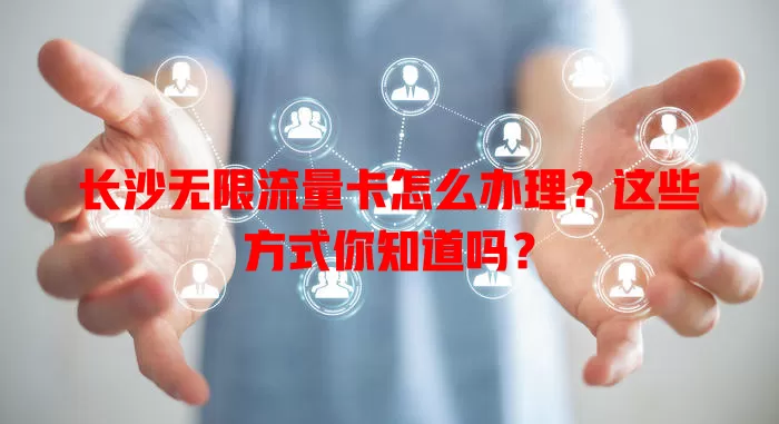 长沙无限流量卡怎么办理?这些方式你知道吗?