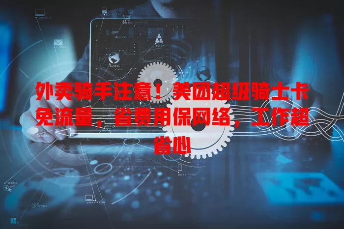 外卖骑手注意!美团超级骑士卡免流量,省费用保网络,工作超省心