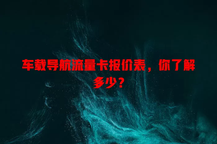 车载导航流量卡报价表,你了解多少?