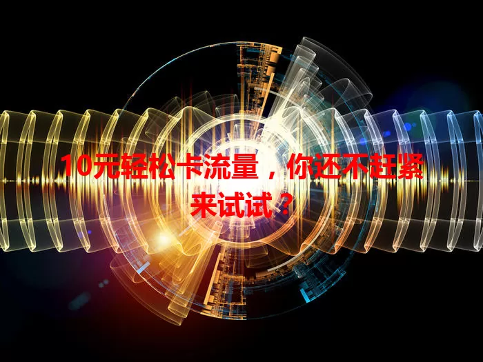 10元轻松卡流量,你还不赶紧来试试?