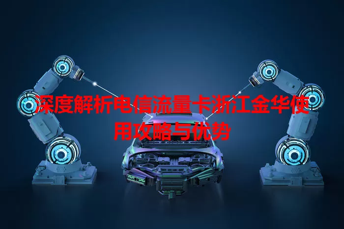 深度解析电信流量卡浙江金华使用攻略与优势