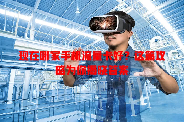 现在哪家手机流量卡好?这篇攻略为你揭晓答案