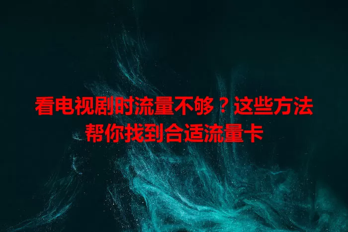 看电视剧时流量不够?这些方法帮你找到合适流量卡