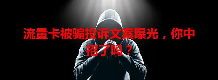 流量卡被骗投诉文案曝光,你中招了吗?