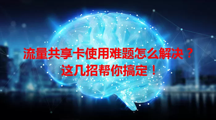 流量共享卡使用难题怎么解决?这几招帮你搞定!