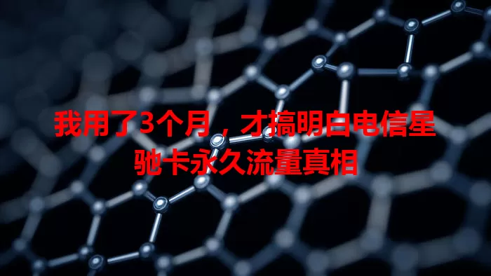 我用了3个月,才搞明白电信星驰卡永久流量真相