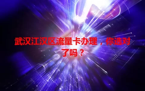 武汉江汉区流量卡办理，你选对了吗？