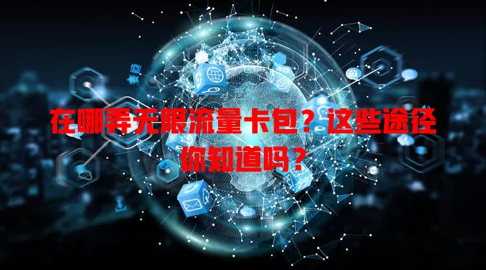 在哪弄无限流量卡包?这些途径你知道吗?