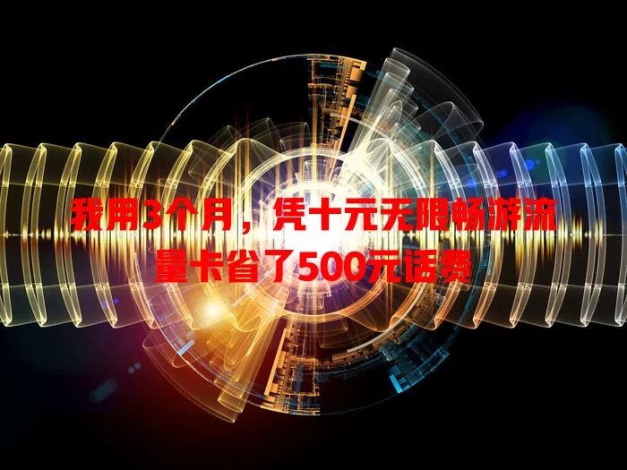 我用3个月,凭十元无限畅游流量卡省了500元话费