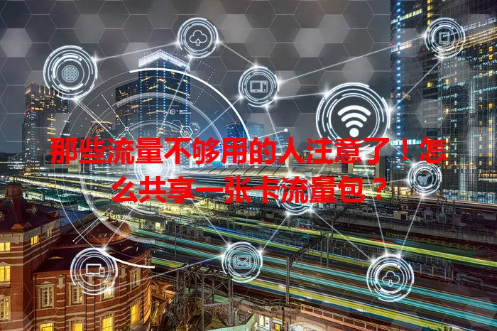 那些流量不够用的人注意了!怎么共享一张卡流量包?