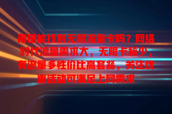 莆田能找到无限流量卡吗?网络时代流量需求大,无限卡稀少,有流量多性价比高套餐,关注优惠活动可满足上网需求