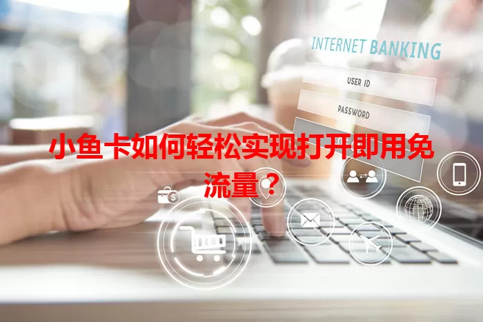 小鱼卡如何轻松实现打开即用免流量?