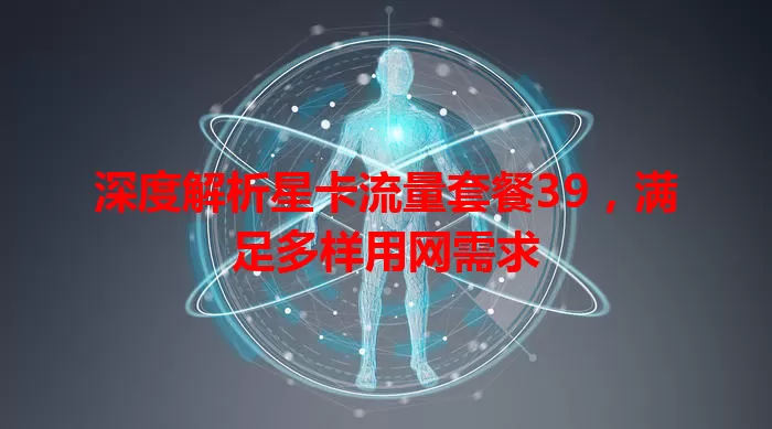 深度解析星卡流量套餐39,满足多样用网需求