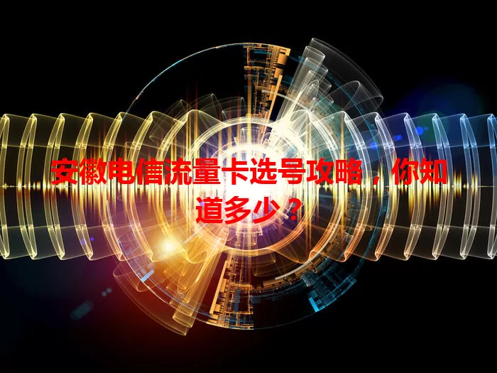 安徽电信流量卡选号攻略,你知道多少?