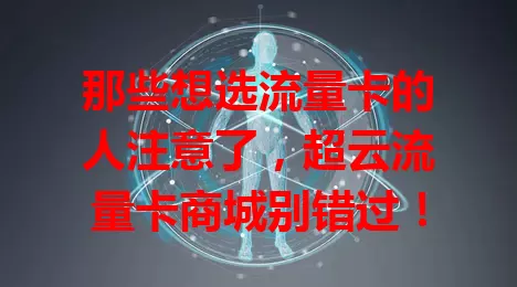 那些想选流量卡的人注意了,超云流量卡商城别错过!