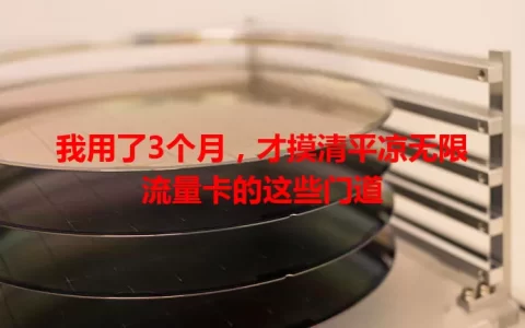 我用了3个月，才摸清平凉无限流量卡的这些门道