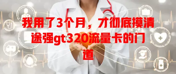 我用了3个月,才彻底摸清途强gt320流量卡的门道