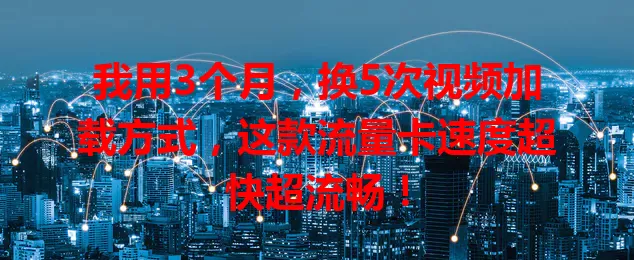 我用3个月,换5次视频加载方式,这款流量卡速度超快超流畅!